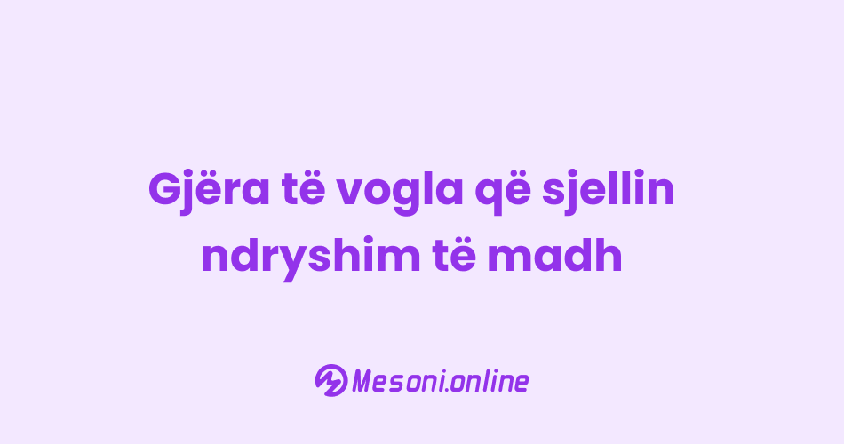 Gjëra të vogla që sjellin ndryshim të madh