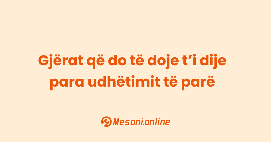 Gjërat që do të doje t’i dije para udhëtimit të parë