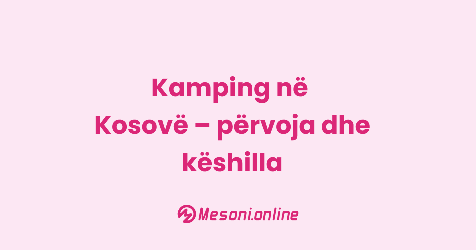 Kamping në Kosovë – përvoja dhe këshilla