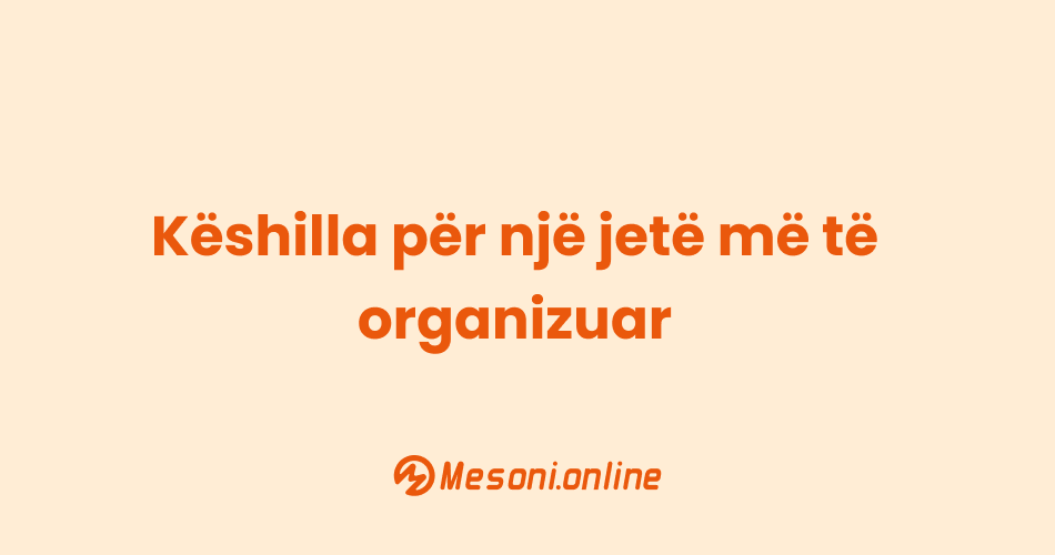 Këshilla për një jetë më të organizuar