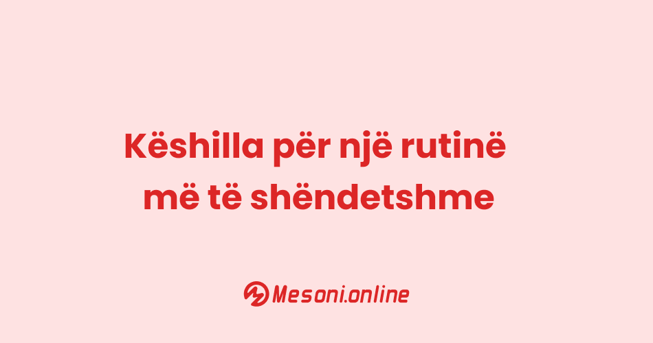 Këshilla për një rutinë më të shëndetshme