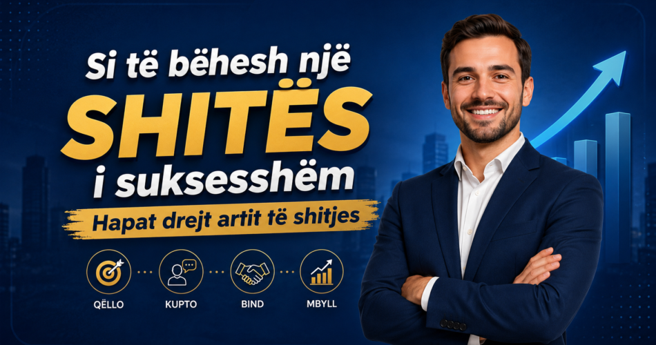 Si të bëhesh një Shitës i suksesshëm – Hapat drejt artit të shitjes