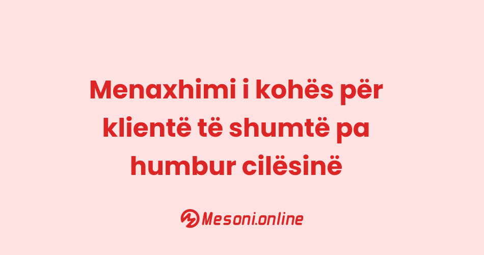 Menaxhimi i kohës për klientë të shumtë pa humbur cilësinë