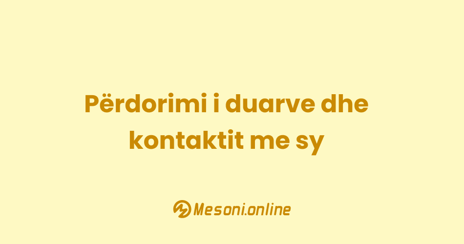 Përdorimi i duarve dhe kontaktit me sy