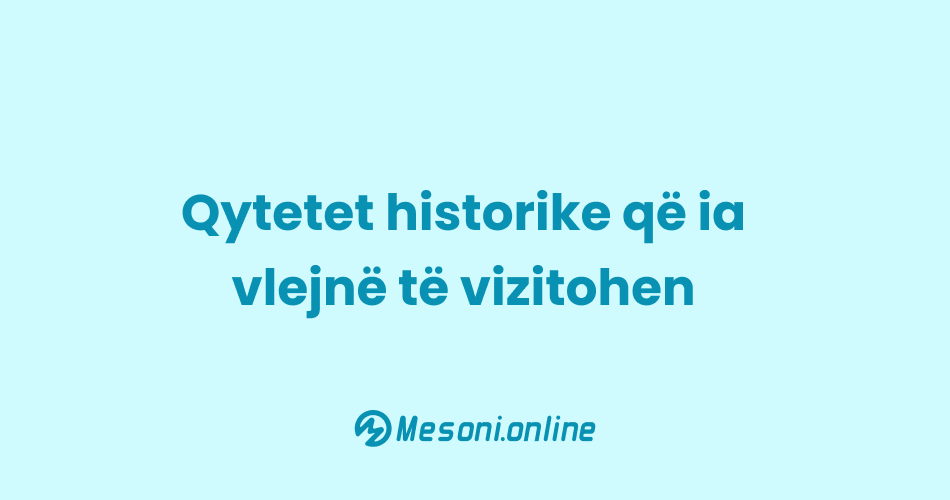 Qytetet historike që ia vlejnë të vizitohen