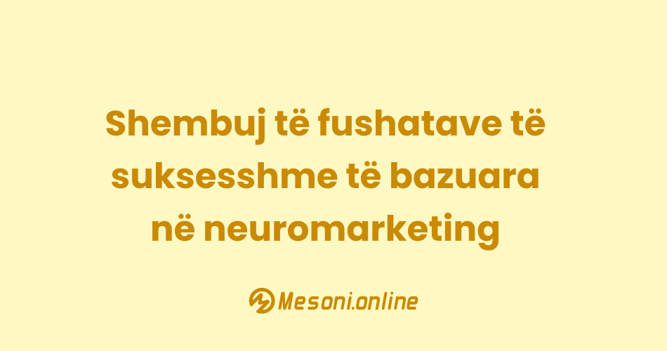 Shembuj të fushatave të suksesshme të bazuara në neuromarketing