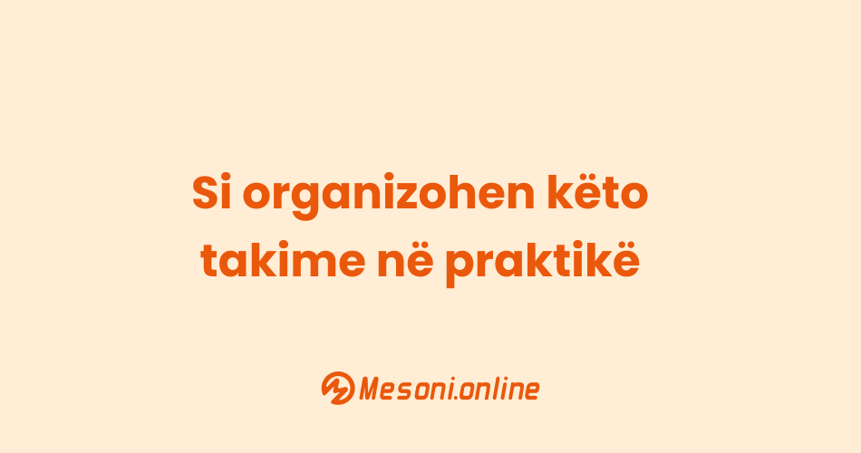 Si organizohen këto takime në praktikë