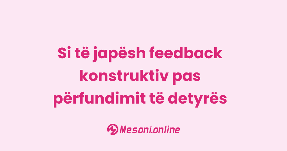 Si të japësh feedback konstruktiv pas përfundimit të detyrës