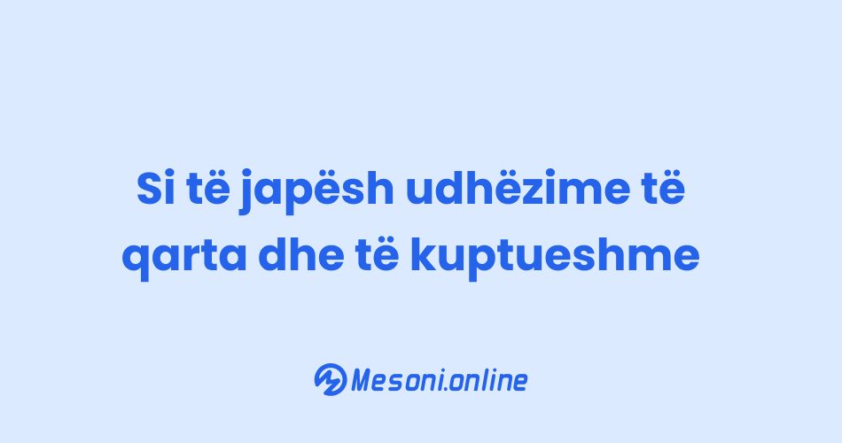 Si të japësh udhëzime të qarta dhe të kuptueshme