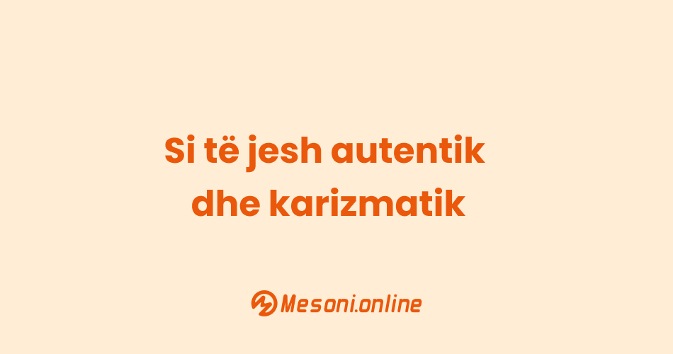 Si të jesh autentik dhe karizmatik