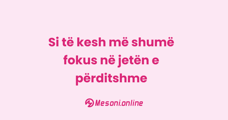Si të kesh më shumë fokus në jetën e përditshme