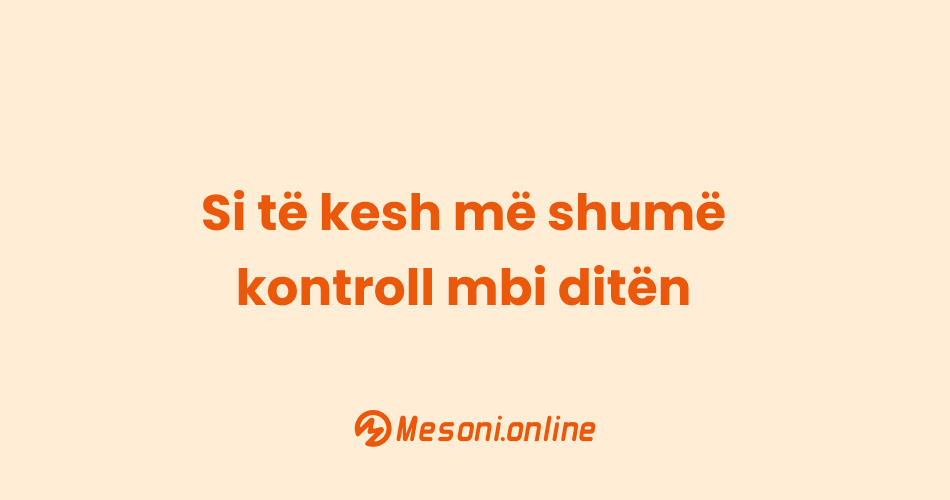 Si të kesh më shumë kontroll mbi ditën