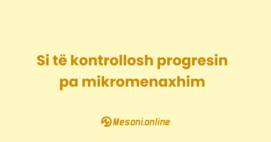 Si të kontrollosh progresin pa mikromenaxhim