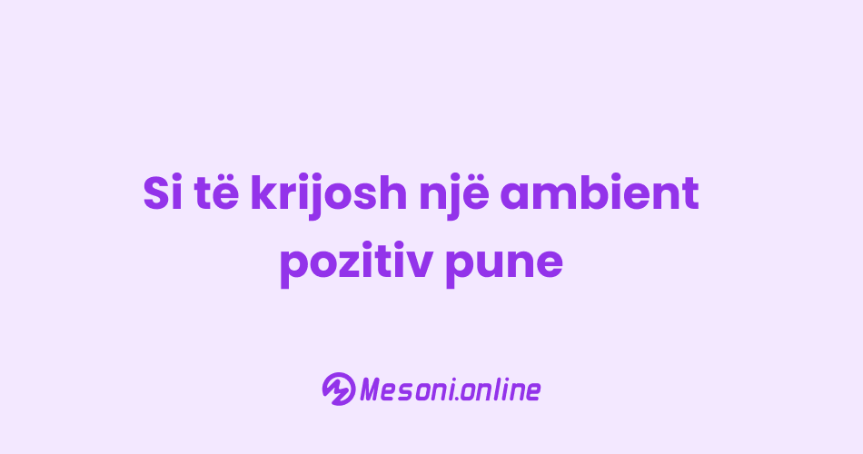 Si të krijosh një ambient pozitiv pune