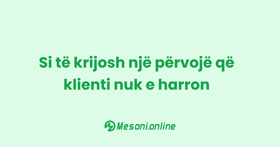 Si të krijosh një përvojë që klienti nuk e harron