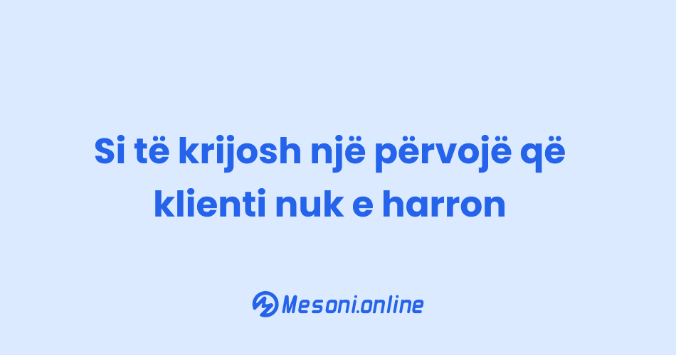 Si të krijosh një përvojë që klienti nuk e harron