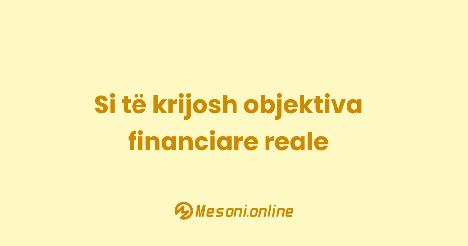 Si të krijosh objektiva financiare reale