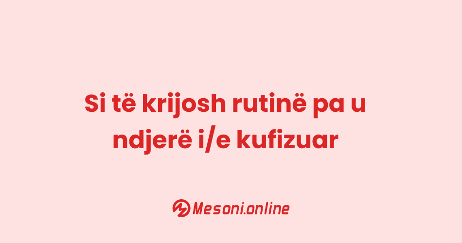 Si të krijosh rutinë pa u ndjerë i/e kufizuar