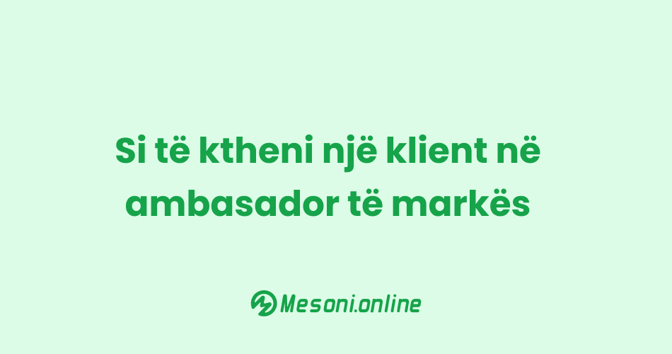 Si të ktheni një klient në ambasador të markës