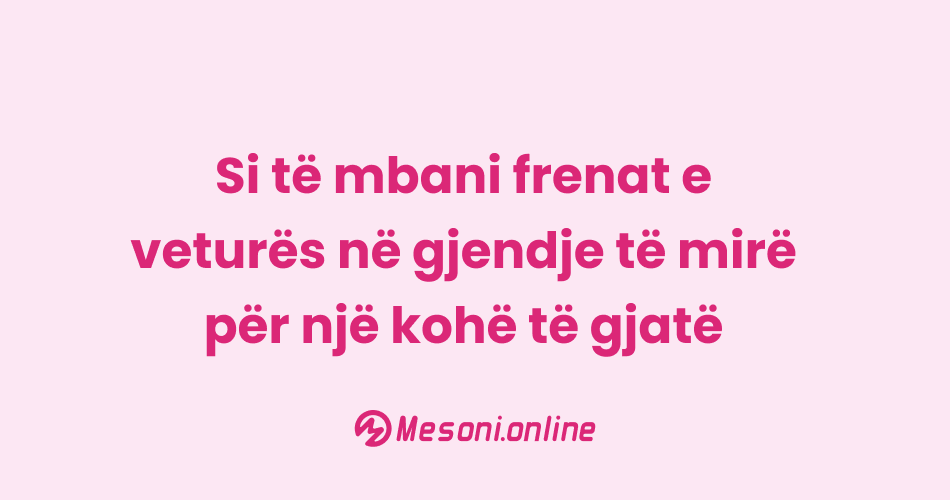 Si të mbani frenat e veturës në gjendje të mirë për një kohë të gjatë