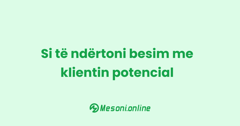 Si të ndërtoni besim me klientin potencial