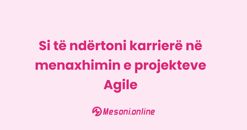 Si të ndërtoni karrierë në menaxhimin e projekteve Agile