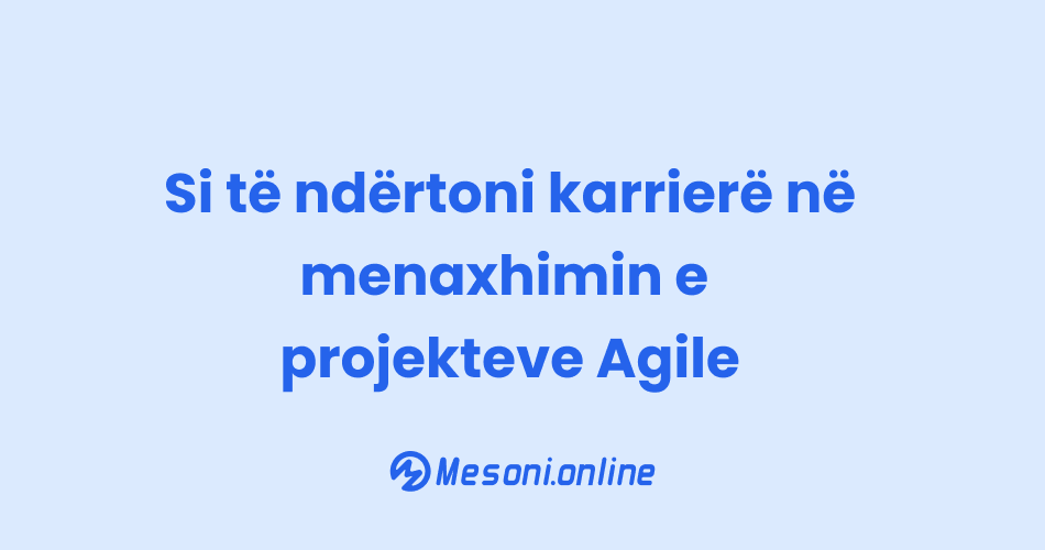 Si të ndërtoni karrierë në menaxhimin e projekteve Agile