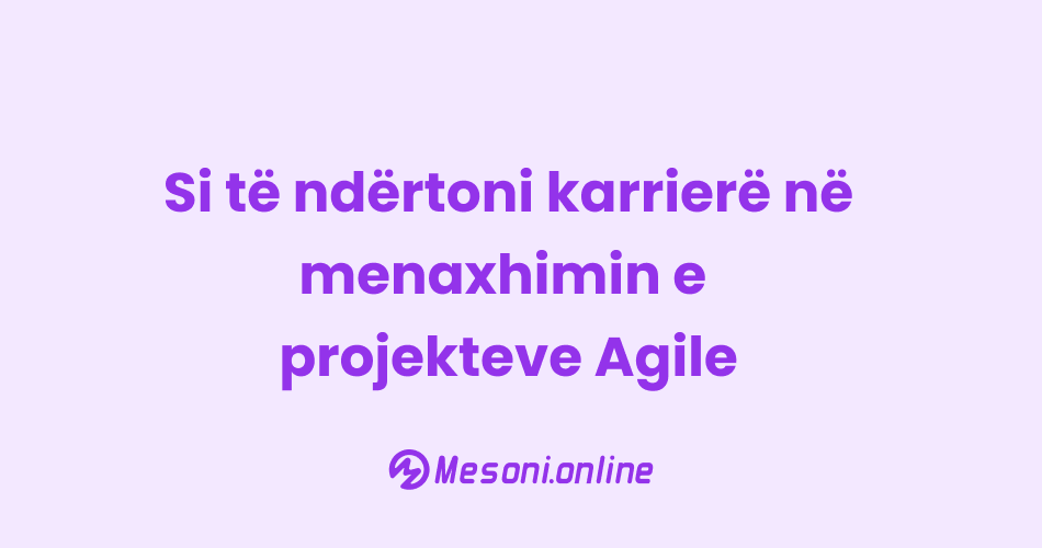 Si të ndërtoni karrierë në menaxhimin e projekteve Agile
