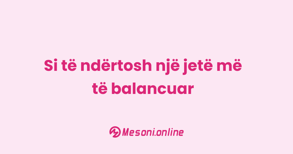 Si të ndërtosh një jetë më të balancuar