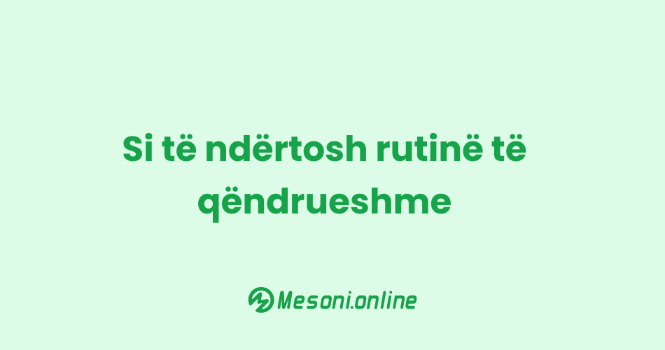 Si të ndërtosh rutinë të qëndrueshme