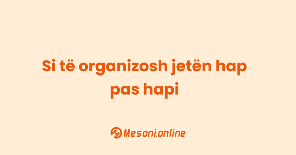 Si të organizosh jetën hap pas hapi