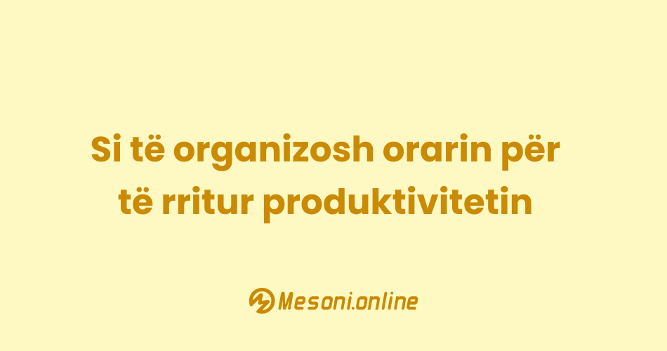 Si të organizosh orarin për të rritur produktivitetin