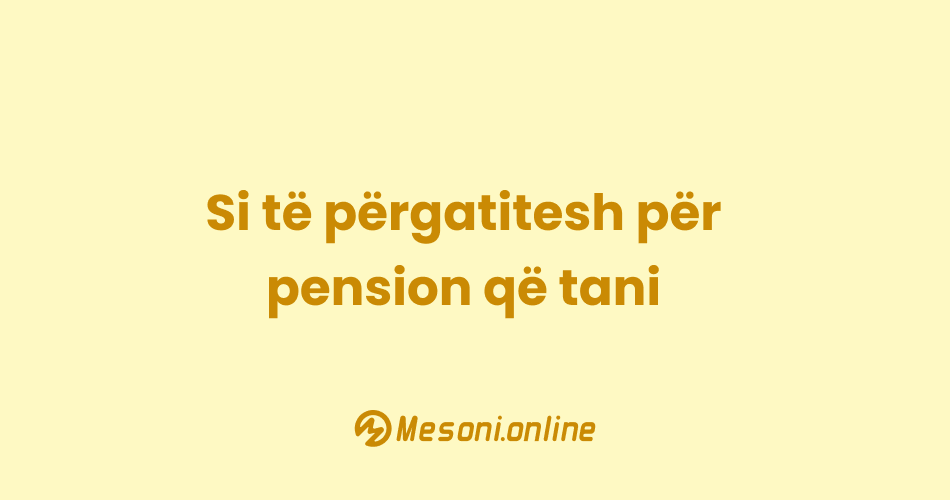 Si të përgatitesh për pension që tani