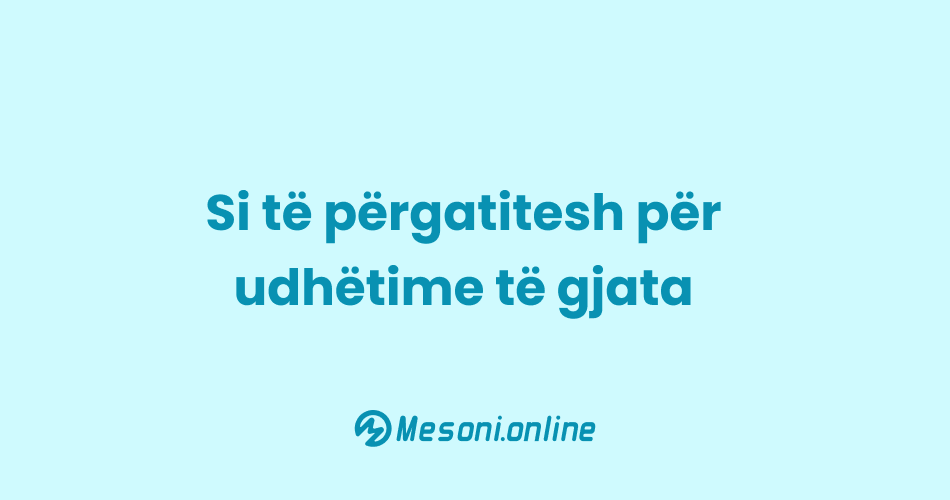 Si të përgatitesh për udhëtime të gjata
