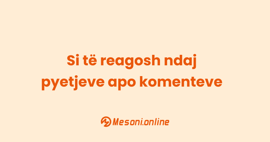 Si të reagosh ndaj pyetjeve apo komenteve
