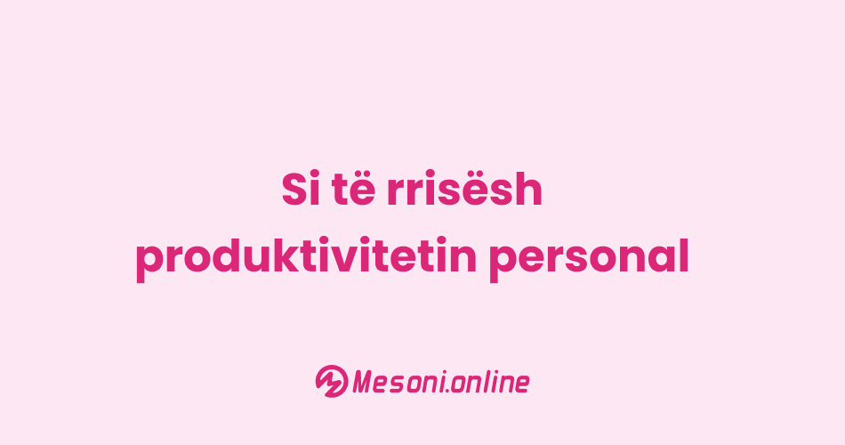 Si të rrisësh produktivitetin personal