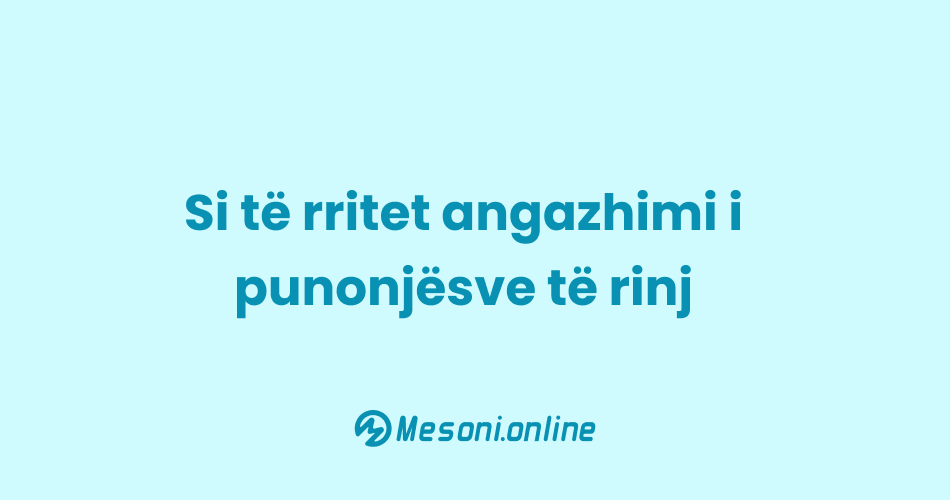 Si të rritet angazhimi i punonjësve të rinj