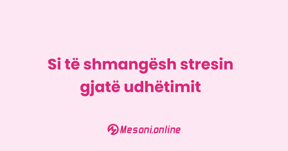 Si të shmangësh stresin gjatë udhëtimit