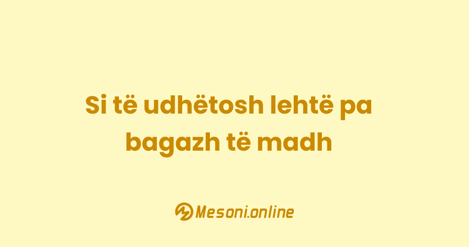 Si të udhëtosh lehtë pa bagazh të madh