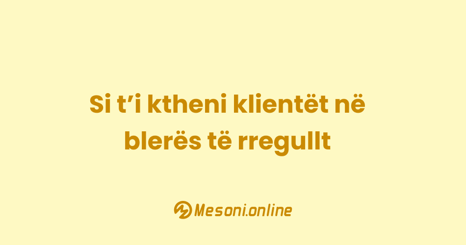 Si t’i ktheni klientët në blerës të rregullt