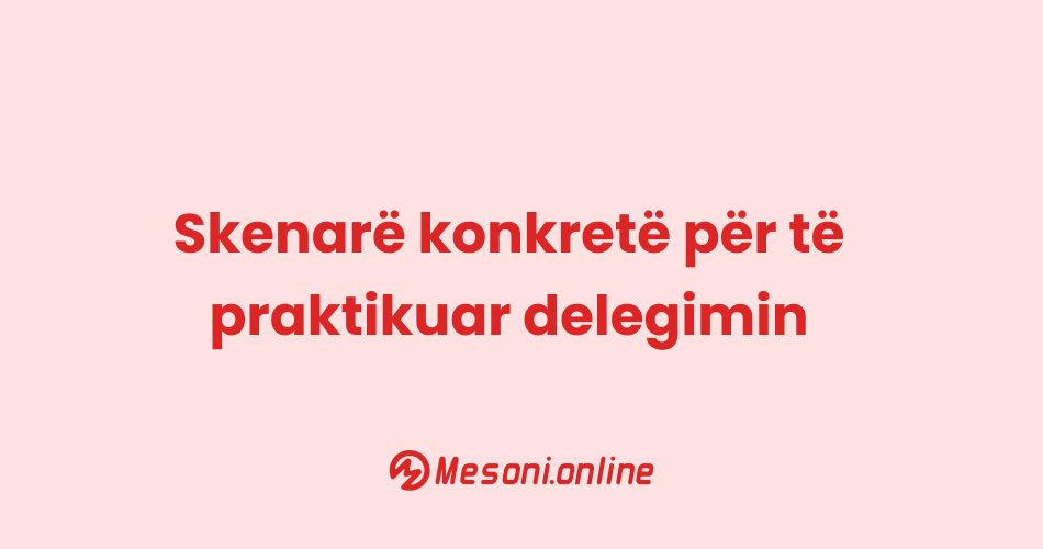 Skenarë konkretë për të praktikuar delegimin