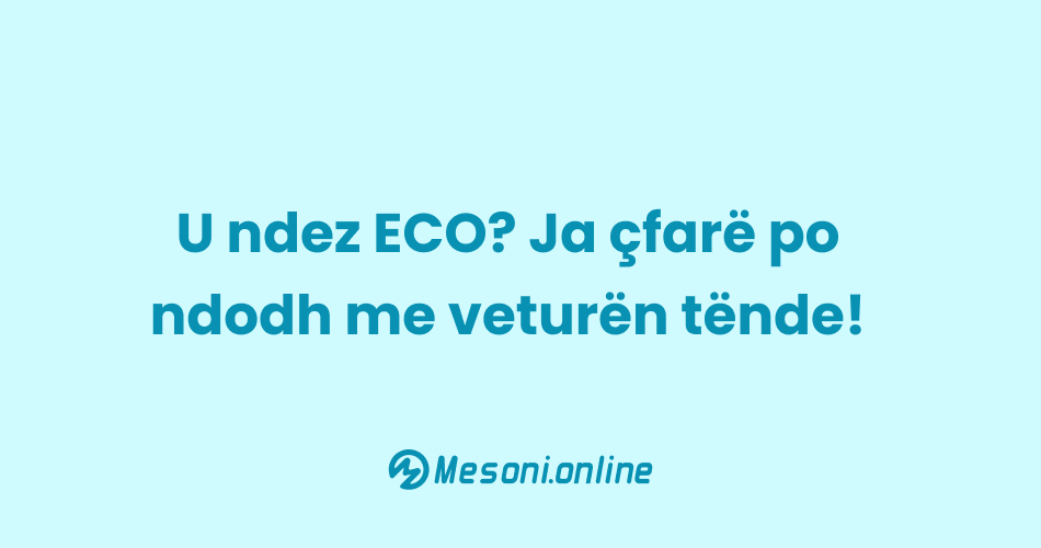 U ndez ECO? Ja çfarë po ndodh me veturën tënde!
