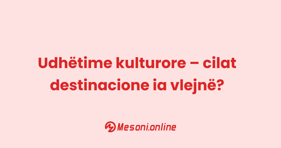 Udhëtime kulturore – cilat destinacione ia vlejnë?