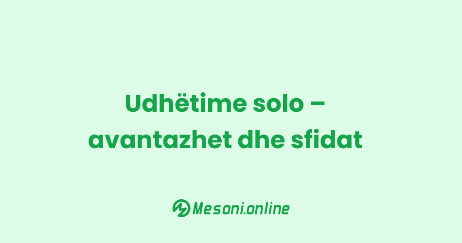 Udhëtime solo – avantazhet dhe sfidat
