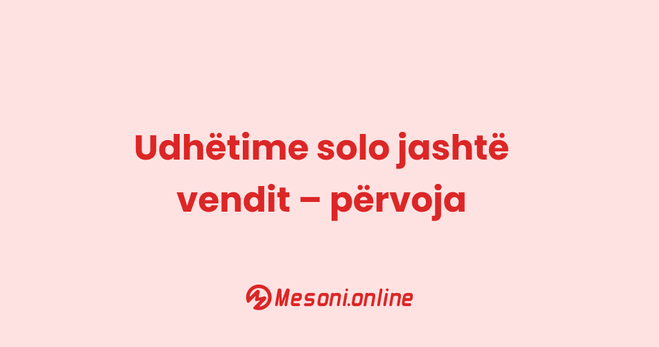 Udhëtime solo jashtë vendit – përvoja