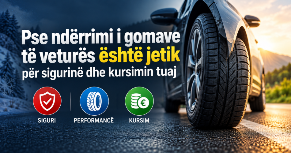 Pse ndërrimi i gomave të veturës është jetik për sigurinë dhe kursimin tuaj