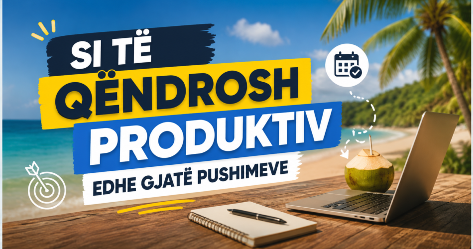 Si të qëndrosh produktiv edhe gjatë pushimeve