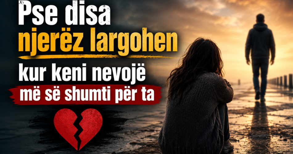 Pse disa njerëz largohen kur keni nevojë më së shumti për ta