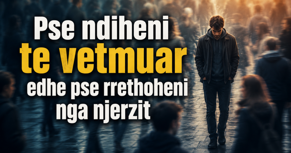 Pse ndiheni te vetmuar edhe pse rrethoheni nga njerzit