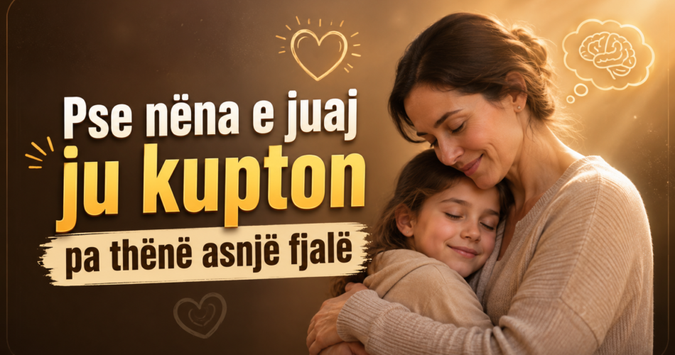 Pse nëna e juaj ju kupton pa thënë asnjë fjalë